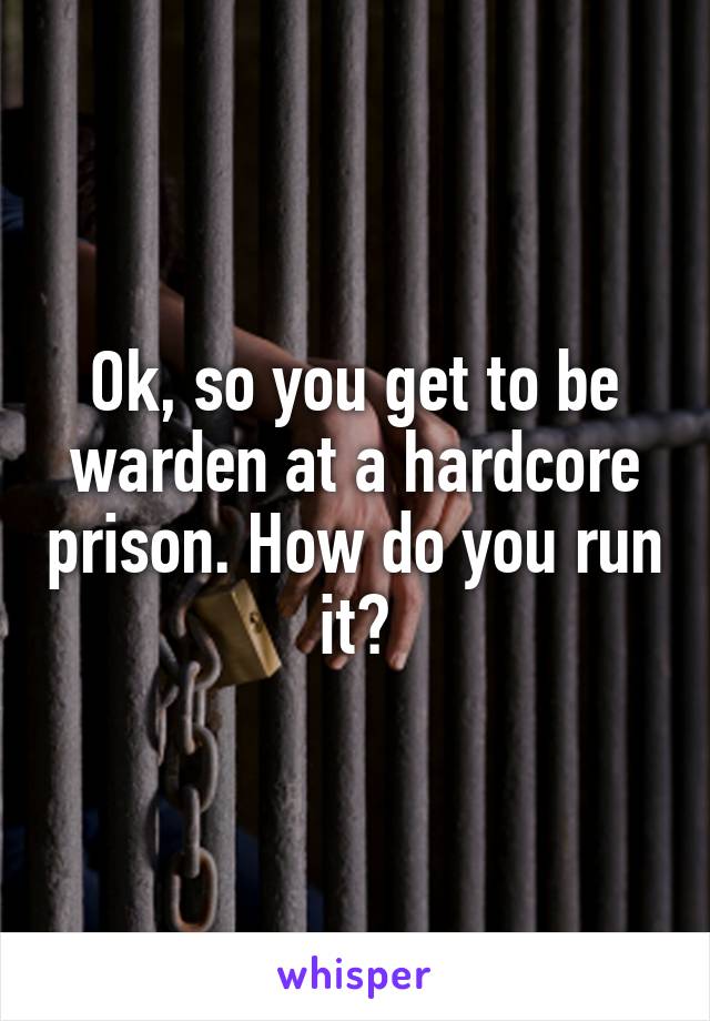 Ok, so you get to be warden at a hardcore prison. How do you run it?