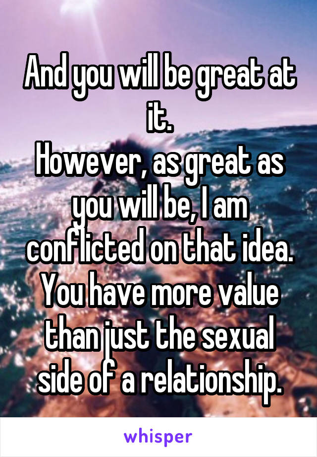 And you will be great at it.
However, as great as you will be, I am conflicted on that idea.
You have more value than just the sexual side of a relationship.