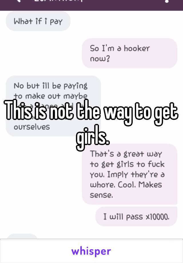 This is not the way to get girls.