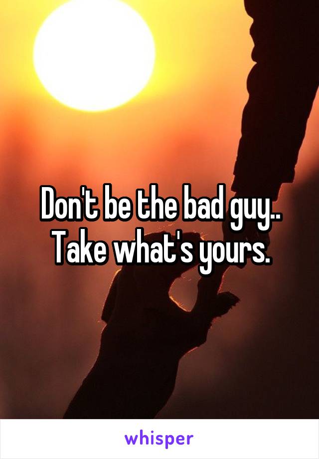 Don't be the bad guy..
Take what's yours.