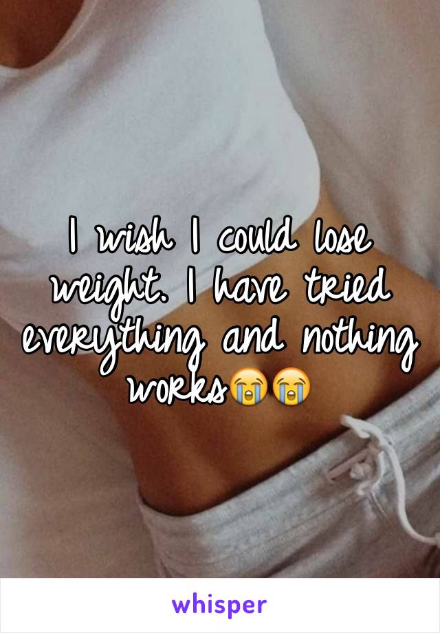 I wish I could lose weight. I have tried everything and nothing works😭😭