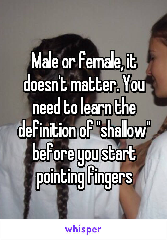 Male or female, it doesn't matter. You need to learn the definition of "shallow" before you start pointing fingers