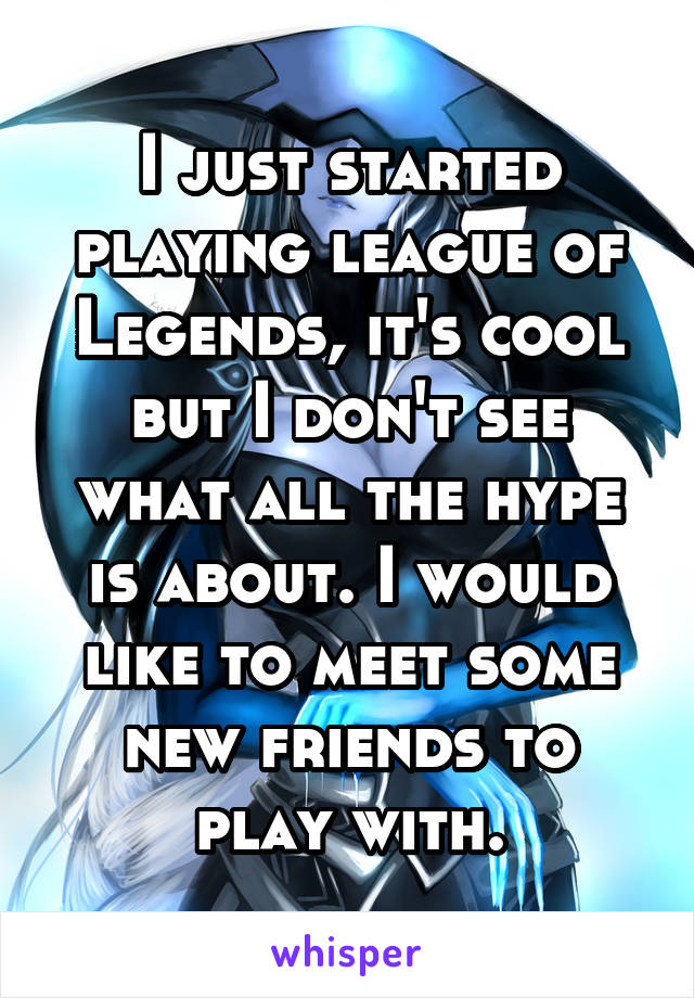 I just started playing league of Legends, it's cool but I don't see what all the hype is about. I would like to meet some new friends to play with.