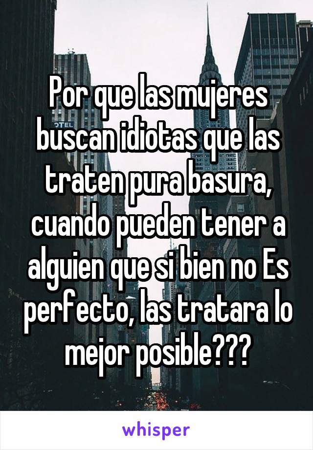 Por que las mujeres buscan idiotas que las traten pura basura, cuando pueden tener a alguien que si bien no Es perfecto, las tratara lo mejor posible???