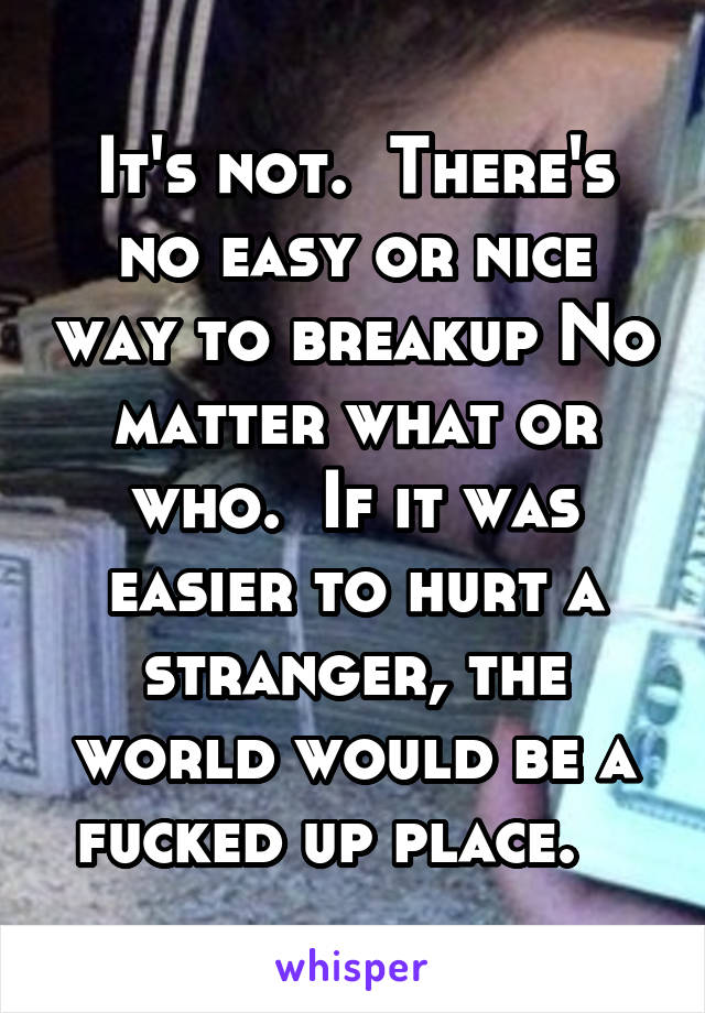 It's not.  There's no easy or nice way to breakup No matter what or who.  If it was easier to hurt a stranger, the world would be a fucked up place.   