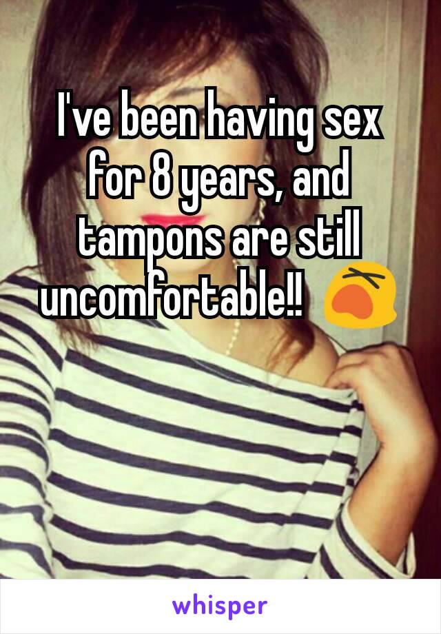 I've been having sex for 8 years, and tampons are still uncomfortable!!  😵