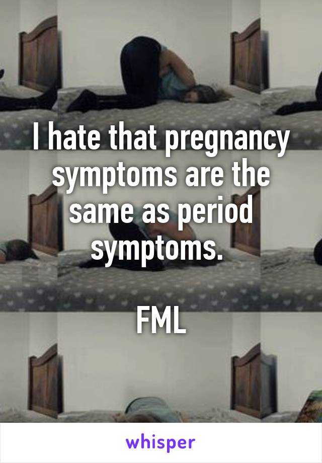 I hate that pregnancy symptoms are the same as period symptoms. 

FML