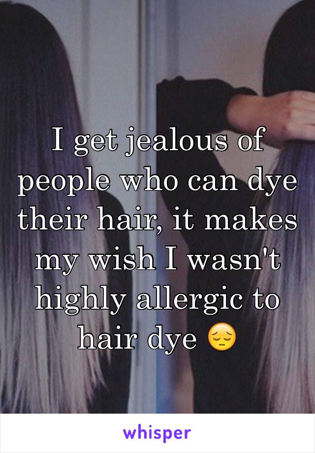 I get jealous of people who can dye their hair, it makes my wish I wasn't highly allergic to hair dye 😔