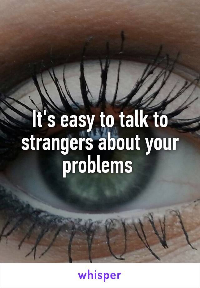 It's easy to talk to strangers about your problems 