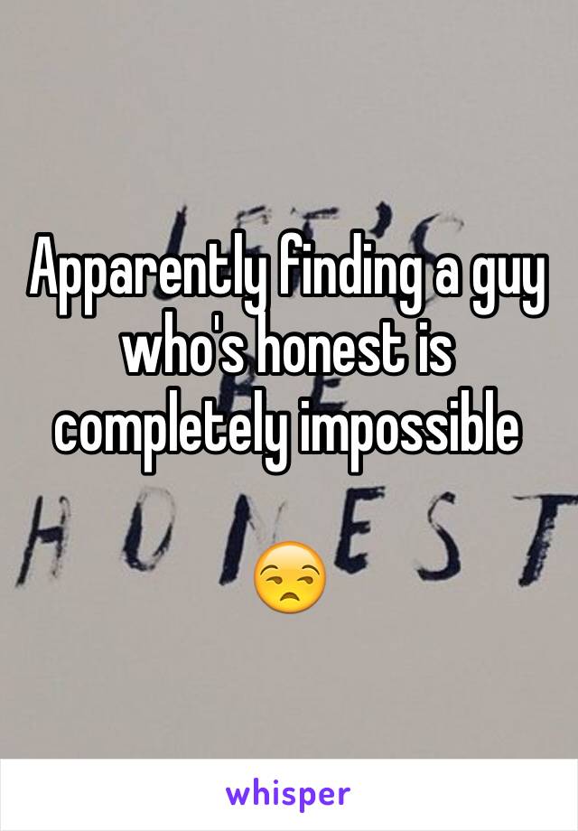 Apparently finding a guy who's honest is completely impossible 

😒