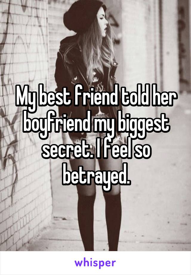 My best friend told her boyfriend my biggest secret. I feel so betrayed.