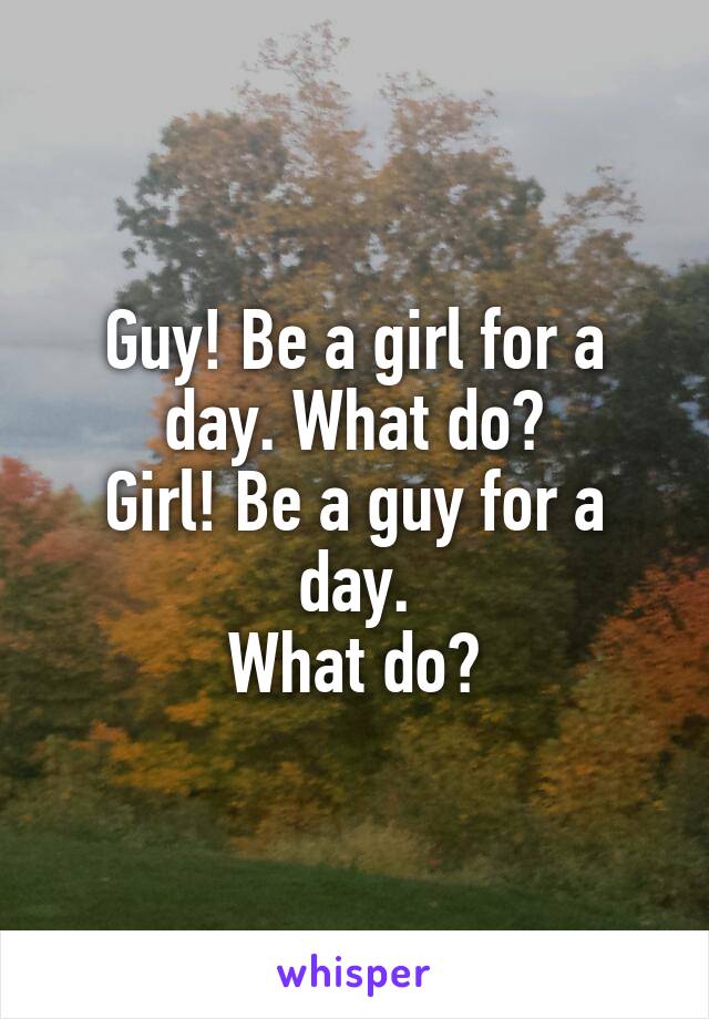 Guy! Be a girl for a day. What do?
Girl! Be a guy for a day.
What do?