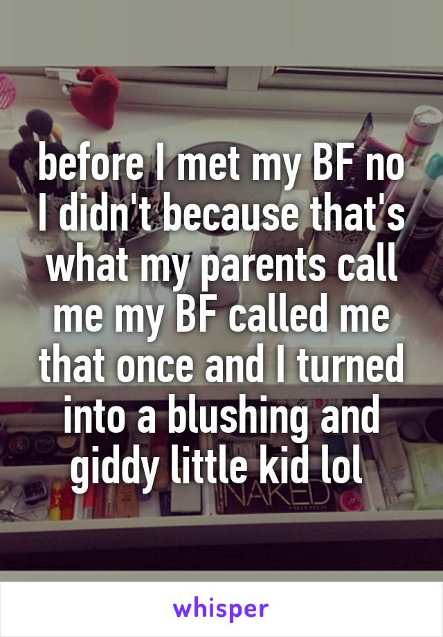 before I met my BF no I didn't because that's what my parents call me my BF called me that once and I turned into a blushing and giddy little kid lol 