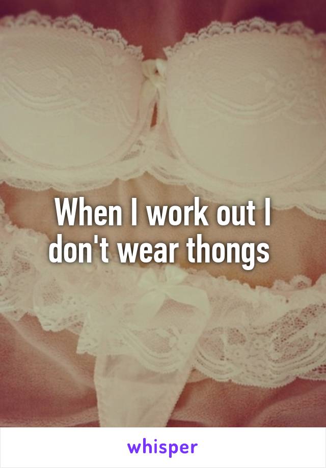 When I work out I don't wear thongs 