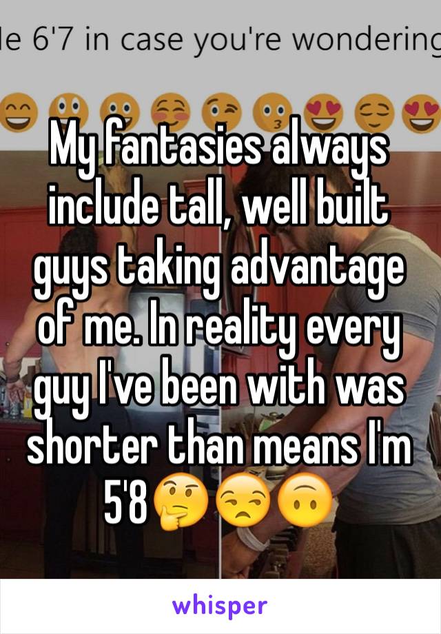 My fantasies always include tall, well built guys taking advantage of me. In reality every guy I've been with was shorter than means I'm 5'8🤔😒🙃