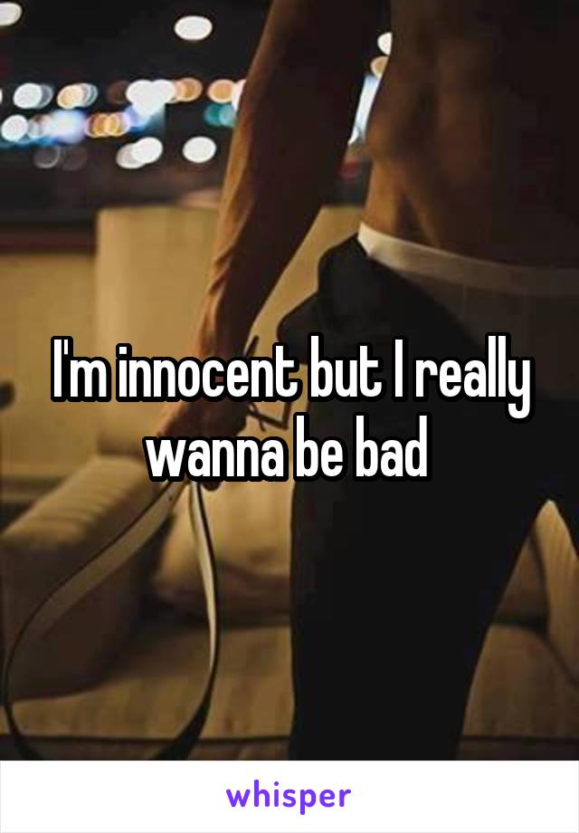 I'm innocent but I really wanna be bad 