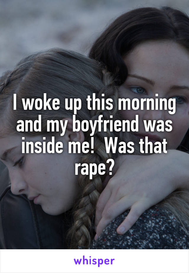 I woke up this morning and my boyfriend was inside me!  Was that rape?