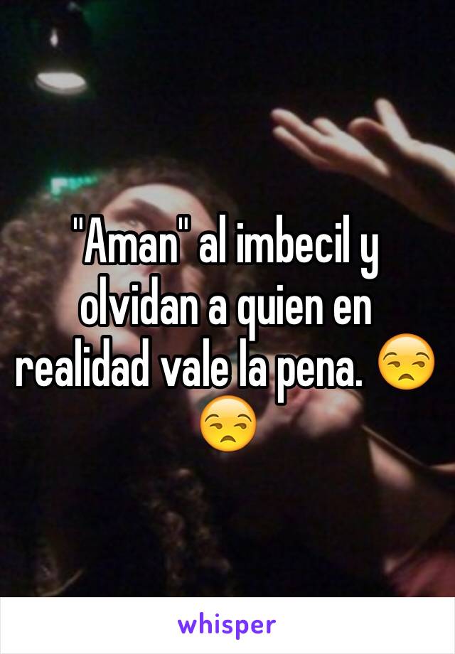 "Aman" al imbecil y olvidan a quien en realidad vale la pena. 😒😒