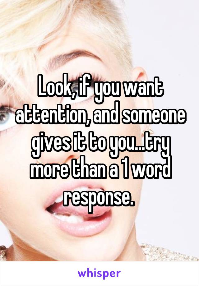 Look, if you want attention, and someone gives it to you...try more than a 1 word response. 