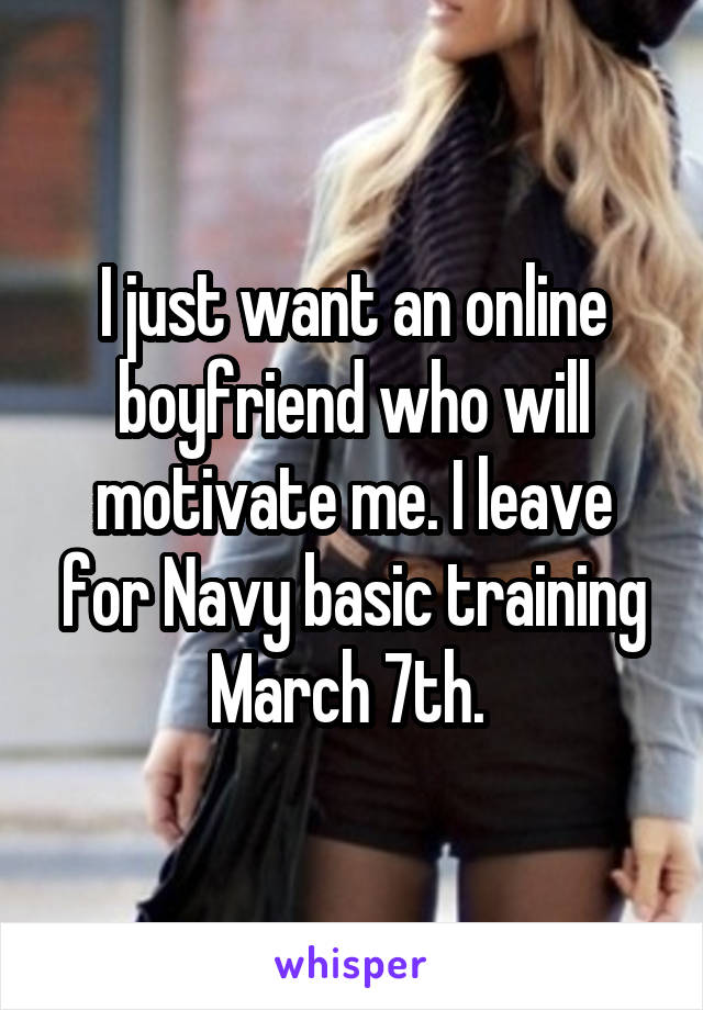 I just want an online boyfriend who will motivate me. I leave for Navy basic training March 7th. 