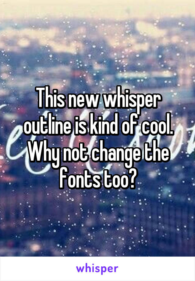 This new whisper outline is kind of cool. Why not change the fonts too?