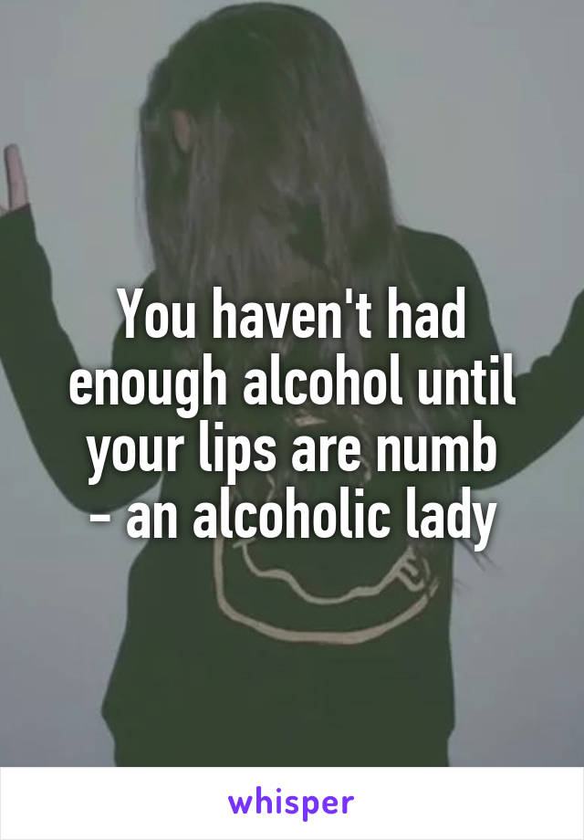 You haven't had enough alcohol until your lips are numb
 - an alcoholic lady 