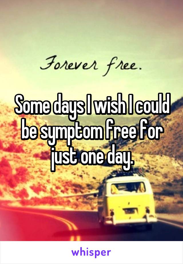 Some days I wish I could be symptom free for just one day.