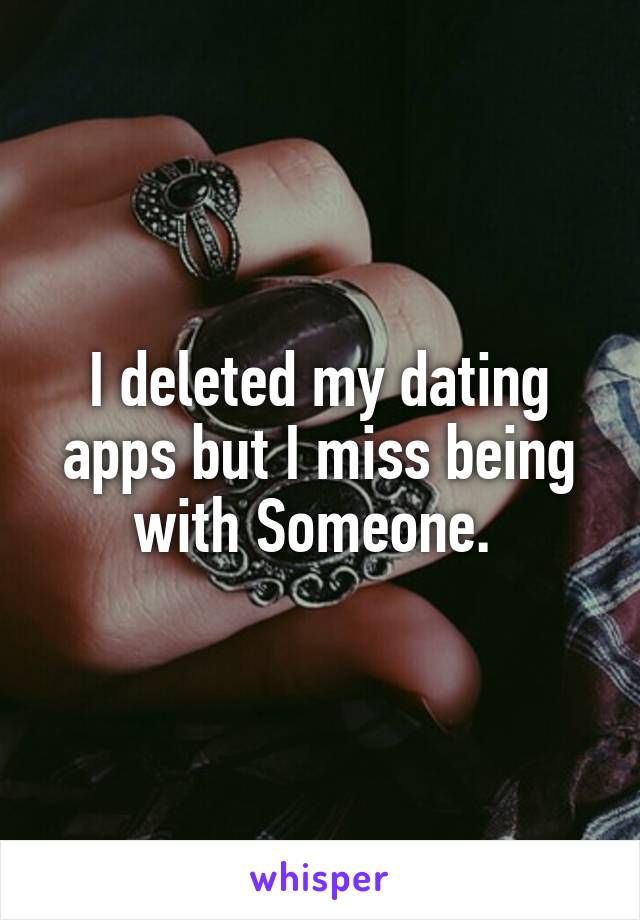 I deleted my dating apps but I miss being with Someone. 