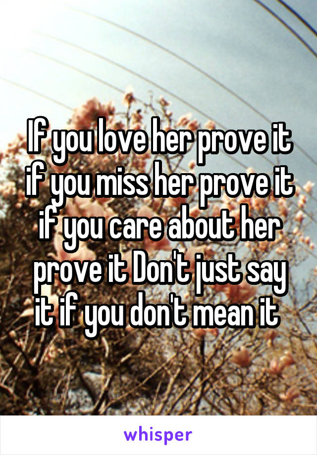 If you love her prove it if you miss her prove it if you care about her prove it Don't just say it if you don't mean it 