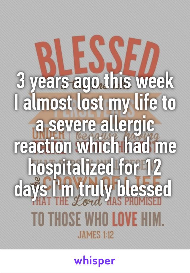 3 years ago this week I almost lost my life to a severe allergic reaction which had me hospitalized for 12 days I'm truly blessed 