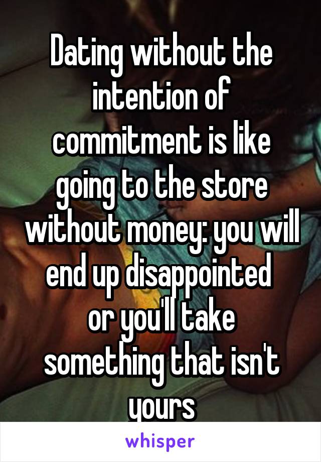 Dating without the intention of commitment is like going to the store without money: you will end up disappointed 
or you'll take something that isn't yours