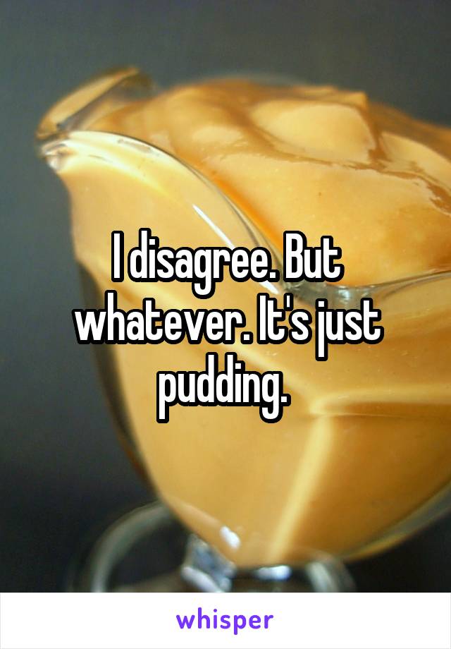 I disagree. But whatever. It's just pudding. 