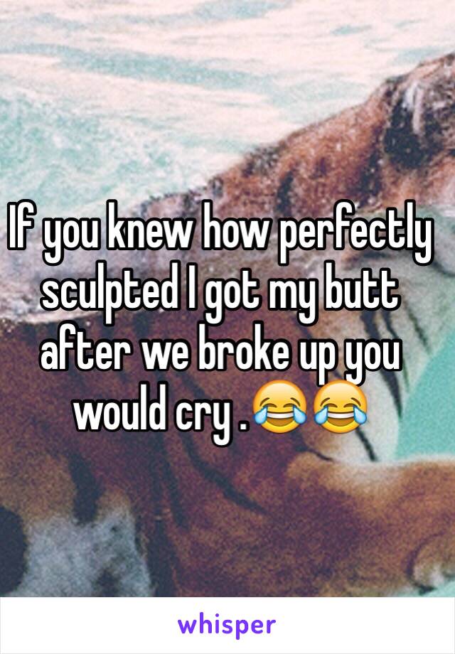 If you knew how perfectly sculpted I got my butt after we broke up you would cry .😂😂