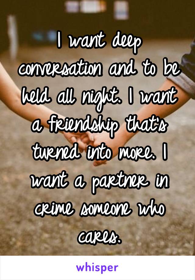 I want deep conversation and to be held all night. I want a friendship that's turned into more. I want a partner in crime someone who cares.