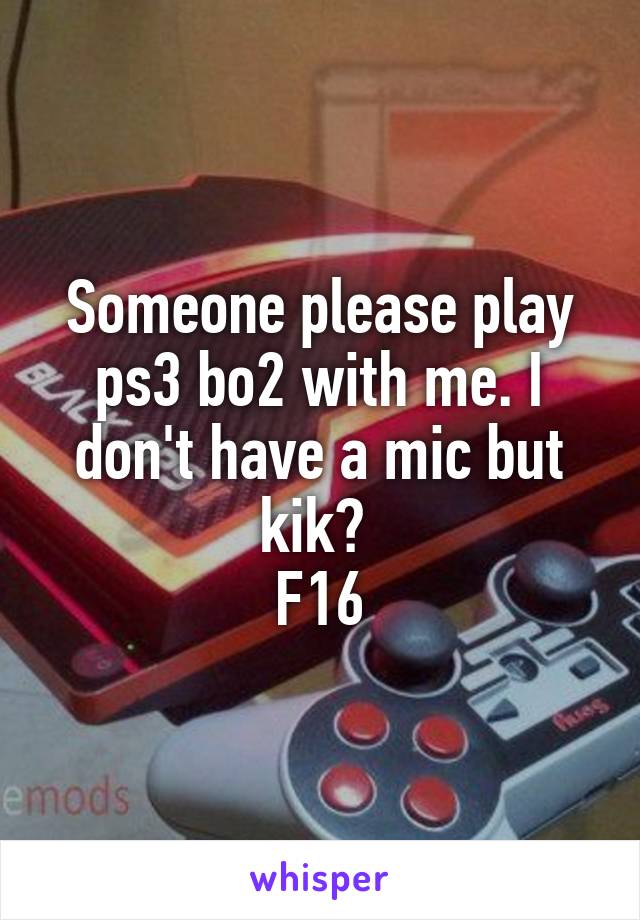 Someone please play ps3 bo2 with me. I don't have a mic but kik? 
F16