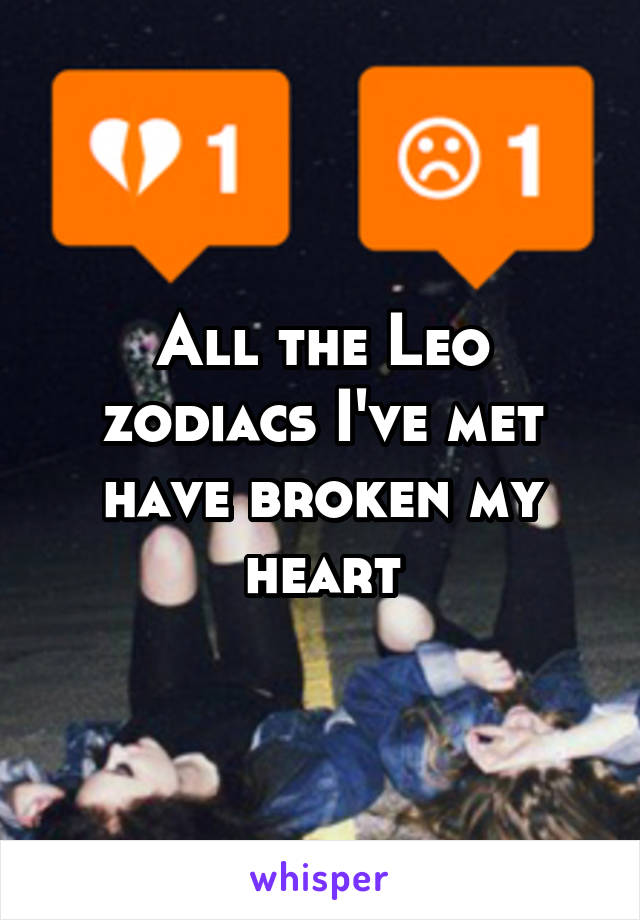 All the Leo zodiacs I've met have broken my heart