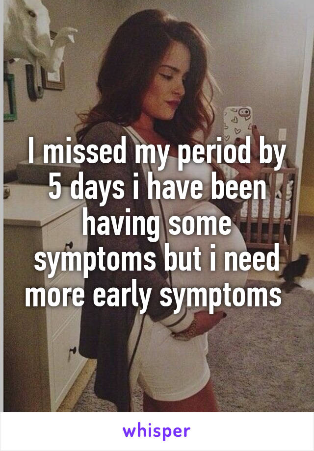 I missed my period by 5 days i have been having some symptoms but i need more early symptoms 