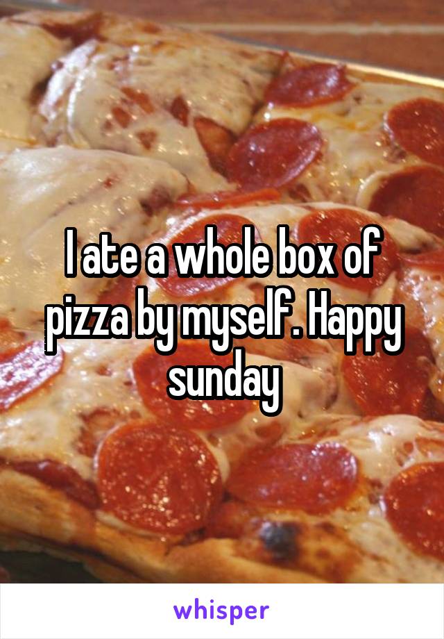 I ate a whole box of pizza by myself. Happy sunday