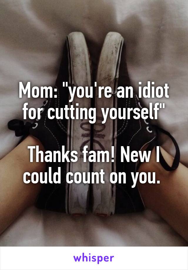 Mom: "you're an idiot for cutting yourself"

Thanks fam! New I could count on you. 