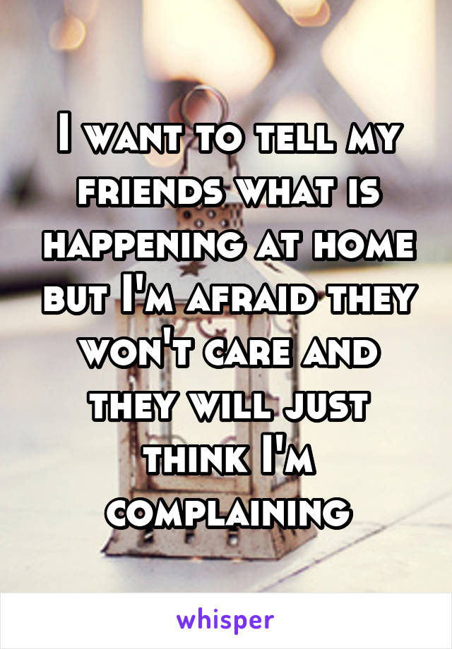 I want to tell my friends what is happening at home but I'm afraid they won't care and they will just think I'm complaining