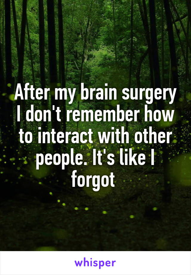 After my brain surgery I don't remember how to interact with other people. It's like I forgot 