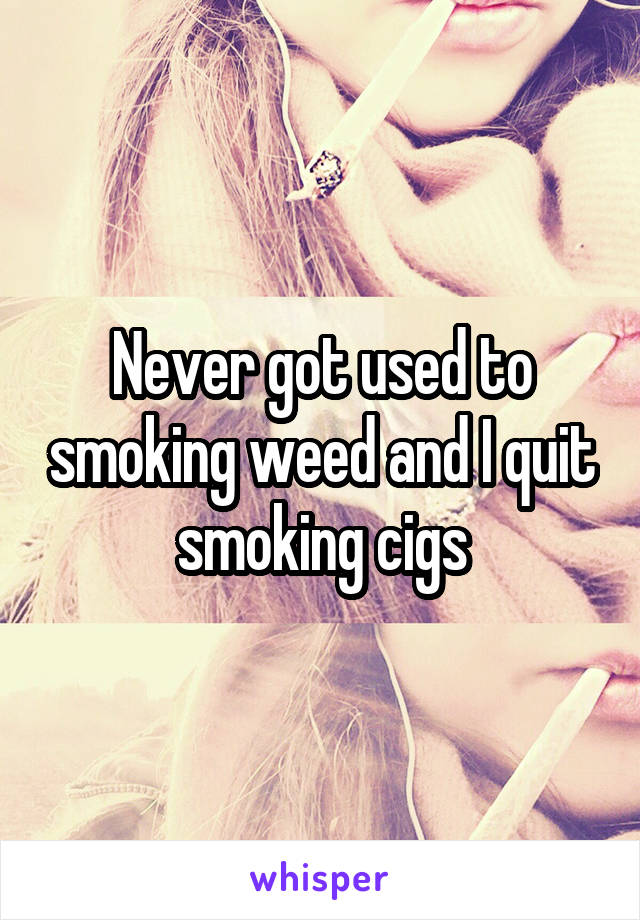 Never got used to smoking weed and I quit smoking cigs