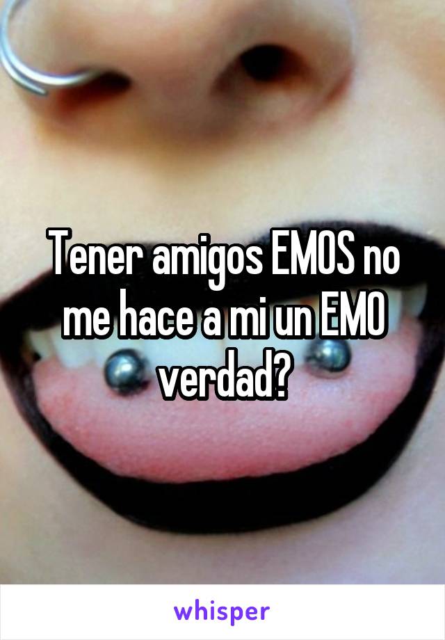 Tener amigos EMOS no me hace a mi un EMO verdad?