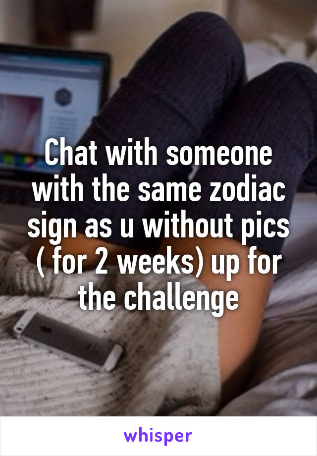 Chat with someone with the same zodiac sign as u without pics ( for 2 weeks) up for the challenge