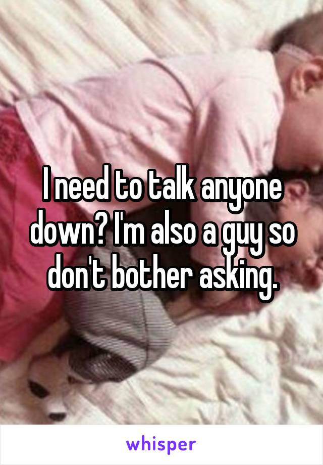 I need to talk anyone down? I'm also a guy so don't bother asking.