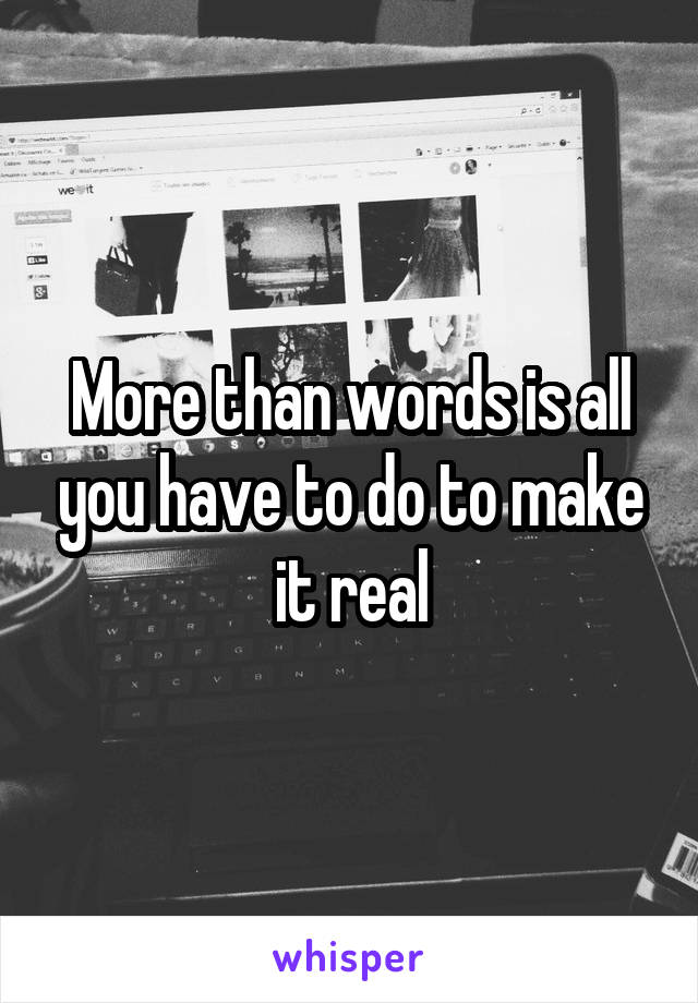 More than words is all you have to do to make it real