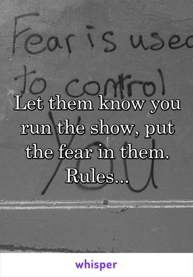 Let them know you run the show, put the fear in them. Rules...