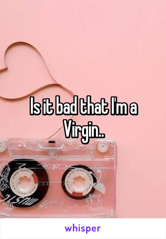 Is it bad that I'm a Virgin..