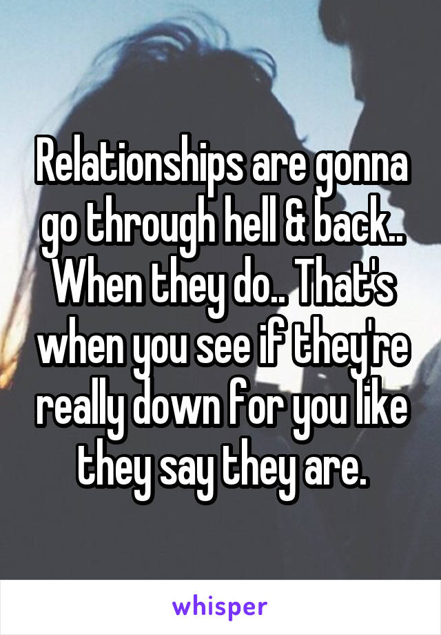 Relationships are gonna go through hell & back.. When they do.. That's when you see if they're really down for you like they say they are.