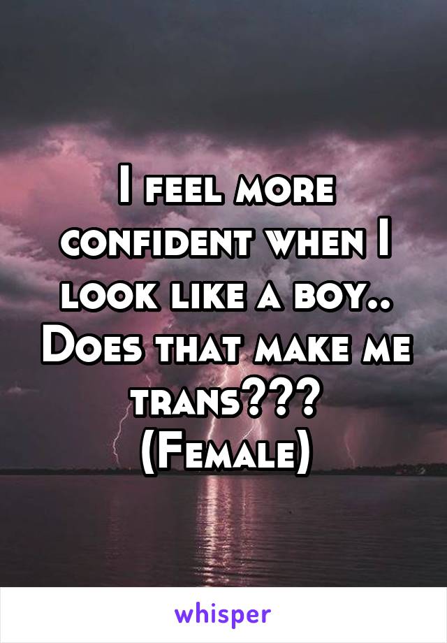 I feel more confident when I look like a boy.. Does that make me trans???
(Female)